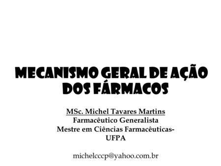 Mecanismo geral de ação dos fármacos MSc. Michel Tavares Martins Farmacêutico Generalista Mestre em Ciências Farmacêuticas- UFPA