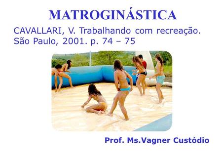 MATROGINÁSTICA Prof. Ms.Vagner Custódio CAVALLARI, V. Trabalhando com recreação. São Paulo, 2001. p. 74 – 75.