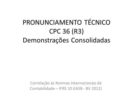 PRONUNCIAMENTO TÉCNICO CPC 36 (R3) Demonstrações Consolidadas Correlação às Normas Internacionais de Contabilidade – IFRS 10 (IASB - BV 2012)