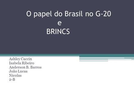 O papel do Brasil no G-20 e BRINCS Ashley Caccin Isabela Ribeiro Anderson B. Barros João Lucas Nicolas 2-B.