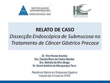 RELATO DE CASO Dissecção Endoscópica de Submucosa no Tratamento de Câncer Gástrico Precoce Dr. Vítor Nunes Arantes Dra. Cláudia Maria de Castro Mendes.
