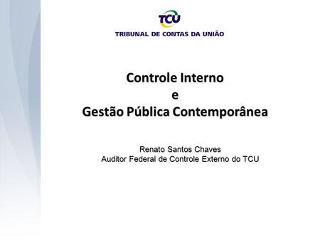 Controle Interno e Gestão Pública Contemporânea Renato Santos Chaves Auditor Federal de Controle Externo do TCU.