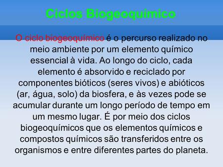 Ciclos Biogeoquímico O ciclo biogeoquímico é o percurso realizado no meio ambiente por um elemento químico essencial à vida. Ao longo do ciclo, cada elemento.