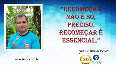“RECOMEÇAR NÃO É SÓ, PRECISO. RECOMEÇAR É ESSENCIAL.” Prof. Dr. William Vicente Borges