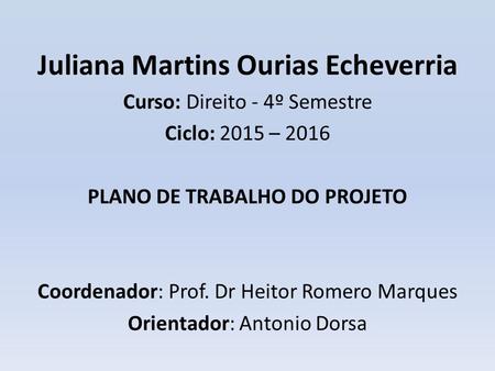 Juliana Martins Ourias Echeverria Curso: Direito - 4º Semestre Ciclo: 2015 – 2016 PLANO DE TRABALHO DO PROJETO Coordenador: Prof. Dr Heitor Romero Marques.