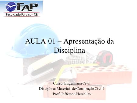 AULA 01 – Apresentação da Disciplina Curso: Engenharia Civil Disciplina: Materiais de Construção Civil I Prof. Jefferson Heráclito.