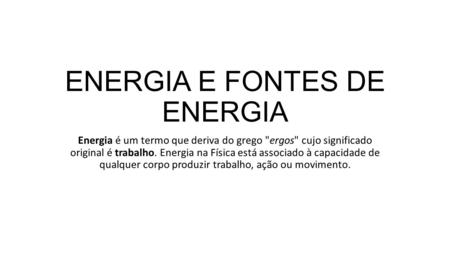 ENERGIA E FONTES DE ENERGIA Energia é um termo que deriva do grego ergos cujo significado original é trabalho. Energia na Física está associado à capacidade.