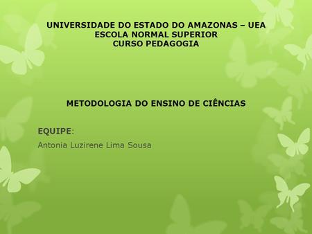 UNIVERSIDADE DO ESTADO DO AMAZONAS – UEA ESCOLA NORMAL SUPERIOR CURSO PEDAGOGIA METODOLOGIA DO ENSINO DE CIÊNCIAS EQUIPE: Antonia Luzirene Lima Sousa.