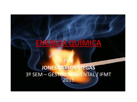 ENERGIA QUÍMICA POR JONES CARLOS VIEGAS 3º SEM – GESTÃO AMBIENTAL / IFMT 2015.