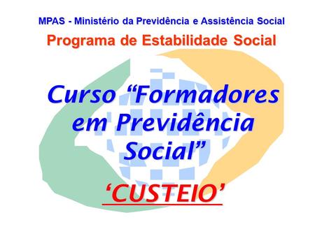 MPAS - Ministério da Previdência e Assistência Social Programa de Estabilidade Social Curso “Formadores em Previdência Social” ‘CUSTEIO’