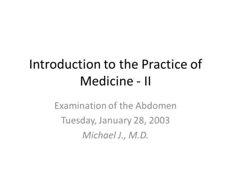 Introduction to the Practice of Medicine - II Examination of the Abdomen Tuesday, January 28, 2003 Michael J., M.D.