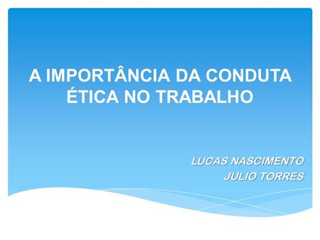 A IMPORTÂNCIA DA CONDUTA ÉTICA NO TRABALHO LUCAS NASCIMENTO JULIO TORRES.