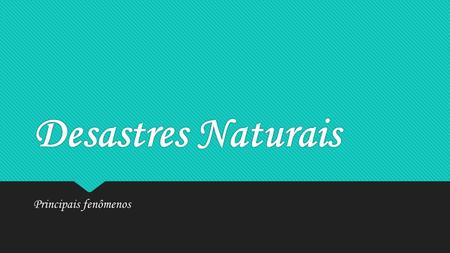 Desastres Naturais Desastres Naturais Principais fenômenos.