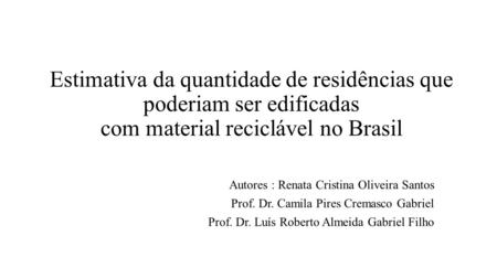 Estimativa da quantidade de residências que poderiam ser edificadas com material reciclável no Brasil Autores : Renata Cristina Oliveira Santos Prof. Dr.