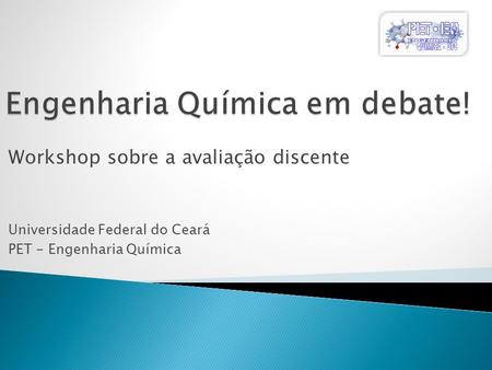 Workshop sobre a avaliação discente Universidade Federal do Ceará PET - Engenharia Química.