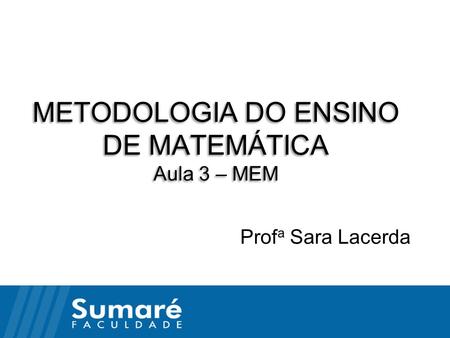 METODOLOGIA DO ENSINO DE MATEMÁTICA Aula 3 – MEM Prof a Sara Lacerda.