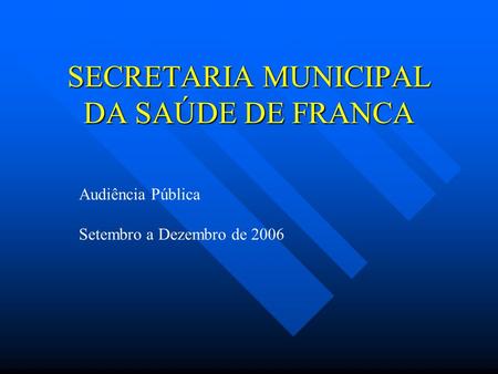 SECRETARIA MUNICIPAL DA SAÚDE DE FRANCA Audiência Pública Setembro a Dezembro de 2006.