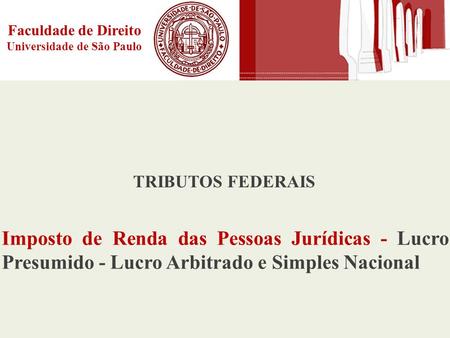 Faculdade de Direito Universidade de São Paulo TRIBUTOS FEDERAIS Imposto de Renda das Pessoas Jurídicas - Lucro Presumido - Lucro Arbitrado e Simples Nacional.