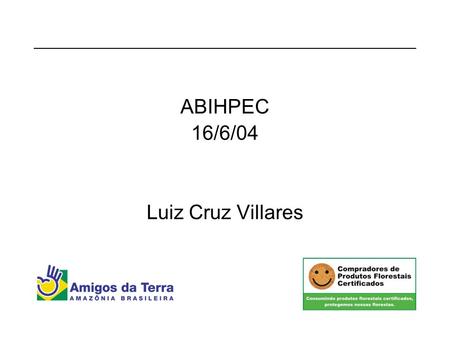 ABIHPEC 16/6/04 Luiz Cruz Villares. Amigos da Terra – Amazônia Brasileira é uma entidade ambientalista que atua no Brasil desde 1989 e foi reconhecida.