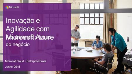 Inovação e Agilidade com Microsoft Azure Arquitetando o futuro do negócio Microsoft Cloud + Enterprise Brasil Junho, 2015.