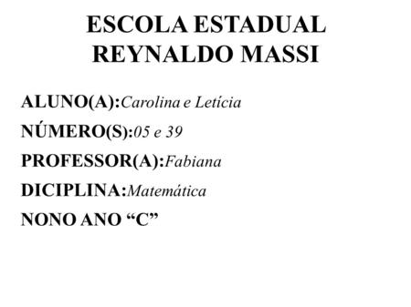 ESCOLA ESTADUAL REYNALDO MASSI ALUNO(A): Carolina e Letícia NÚMERO(S ):05 e 39 PROFESSOR(A): Fabiana DICIPLINA: Matemática NONO ANO “C”