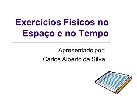 Exercícios Físicos no Espaço e no Tempo Apresentado por: Carlos Alberto da Silva.