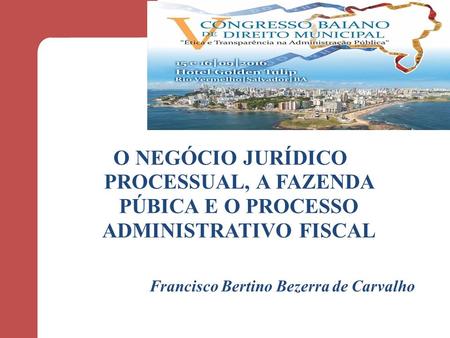 O NEGÓCIO JURÍDICO PROCESSUAL, A FAZENDA PÚBICA E O PROCESSO ADMINISTRATIVO FISCAL Francisco Bertino Bezerra de Carvalho.