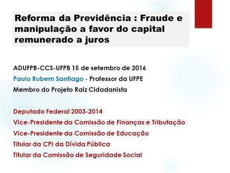 Reforma da Previdência : Fraude e manipulação a favor do capital remunerado a juros ADUFPB-CCS-UFPB 15 de setembro de 2016 Paulo Rubem Santiago - Professor.