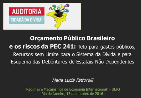 Maria Lucia Fattorelli “Regimes e Mecanismos de Economia Internacional” - UERJ Rio de Janeiro, 13 de outubro de 2016 Orçamento Público Brasileiro e os.