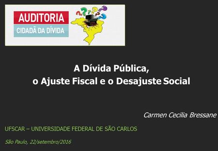 Carmen Cecilia Bressane UFSCAR – UNIVERSIDADE FEDERAL DE SÃO CARLOS São Paulo, 22/setembro/2016 A Dívida Pública, o Ajuste Fiscal e o Desajuste Social.