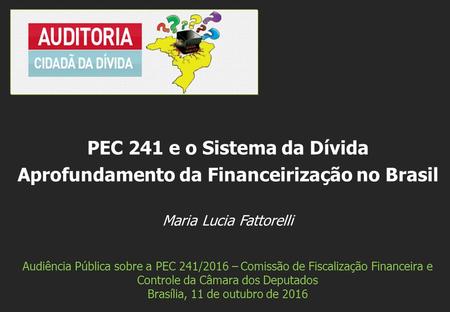 Maria Lucia Fattorelli Audiência Pública sobre a PEC 241/2016 – Comissão de Fiscalização Financeira e Controle da Câmara dos Deputados Brasília, 11 de.