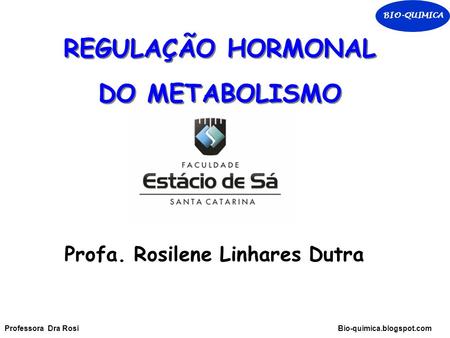 REGULAÇÃO HORMONAL DO METABOLISMO REGULAÇÃO HORMONAL DO METABOLISMO Profa. Rosilene Linhares Dutra BIO-QUIMICA Professora Dra Rosi Bio-quimica.blogspot.com.