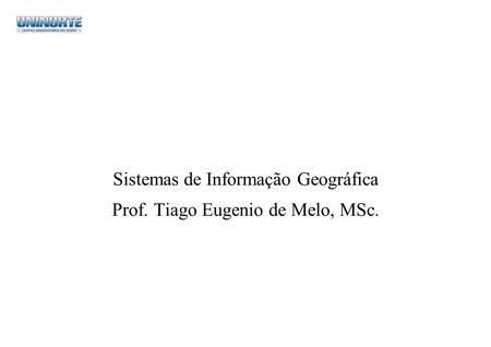 Sistemas de Informação Geográfica Prof. Tiago Eugenio de Melo, MSc.