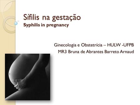 Sífilis na gestação Syphilis in pregnancy Ginecologia e Obstetrícia – HULW -UFPB MR3 Bruna de Abrantes Barreto Arnaud.
