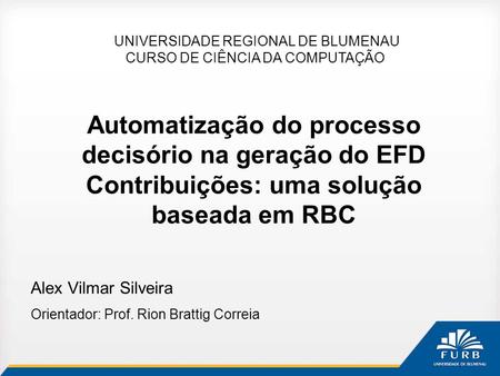 Automatização do processo decisório na geração do EFD Contribuições: uma solução baseada em RBC Alex Vilmar Silveira Orientador: Prof. Rion Brattig Correia.