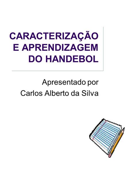 CARACTERIZAÇÃO E APRENDIZAGEM DO HANDEBOL Apresentado por Carlos Alberto da Silva.