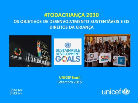 #TODACRIANÇA 2030 OS OBJETIVOS DE DESENVOLVIMENTO SUSTENTÁVEIS E OS DIREITOS DA CRIANÇA UNICEF Brasil Setembro 2016.