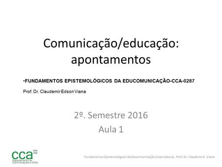 Comunicação/educação: apontamentos 2º. Semestre 2016 Aula 1 Fundamentos Epistemológicos da Educomunicação (Licenciatura) - Prof. Dr. Claudemir E.Viana.