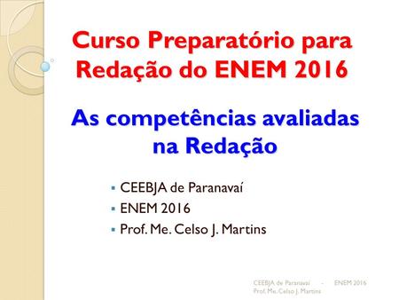 Curso Preparatório para Redação do ENEM 2016 CEEBJA de Paranavaí - ENEM 2016 Prof. Me. Celso J. Martins As competências avaliadas na Redação  CEEBJA de.
