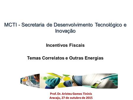 MCTI - Secretaria de Desenvolvimento Tecnológico e Inovação Incentivos Fiscais Temas Correlatos e Outras Energias Prof. Dr. Aristeu Gomes Tininis Aracaju,