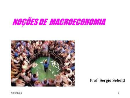 UNIFEBE1 NOÇÕES DE MACROECONOMIA Prof. Sergio Sebold.