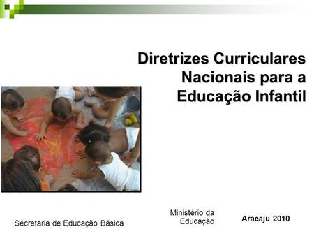 Diretrizes Curriculares Nacionais para a Educação Infantil Ministério da Educação Secretaria de Educação Básica Aracaju 2010.