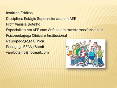Instituto Ethikos Disciplina: Estágio Supervisionado em AEE Profª Vanísia Botelho Especialista em AEE com ênfase em transtornos funcionais Psicopedagoga.