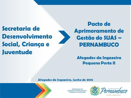 Secretaria de Desenvolvimento Social, Criança e Juventude Afogados da Ingazeira, Junho de 2016 Pacto de Aprimoramento de Gestão do SUAS – PERNAMBUCO Afogados.