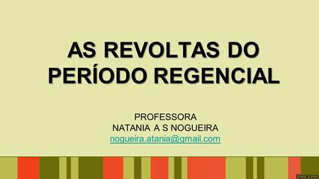 AS REVOLTAS DO PERÍODO REGENCIAL PROFESSORA NATANIA A S NOGUEIRA