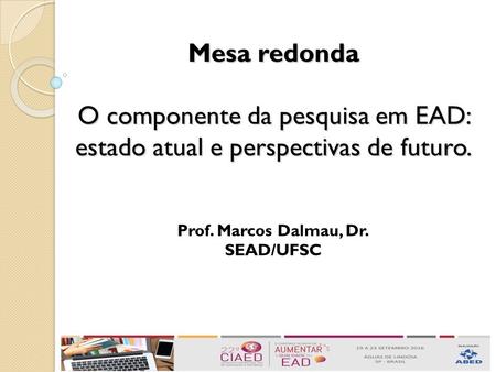 Mesa redonda O componente da pesquisa em EAD: estado atual e perspectivas de futuro. Prof. Marcos Dalmau, Dr. SEAD/UFSC.