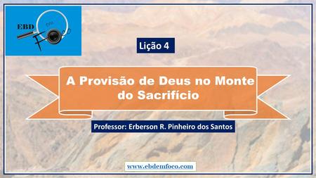 A Provisão de Deus no Monte do Sacrifício  Professor: Erberson R. Pinheiro dos Santos Lição 4.