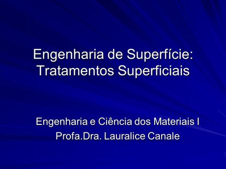 Engenharia de Superfície: Tratamentos Superficiais Engenharia e Ciência dos Materiais I Profa.Dra. Lauralice Canale.