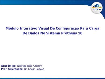 Módulo Interativo Visual De Configuração Para Carga De Dados No Sistema Protheus 10 Acadêmico: Rodrigo João Amorim Prof. Orientador: Dr. Oscar Dalfovo.