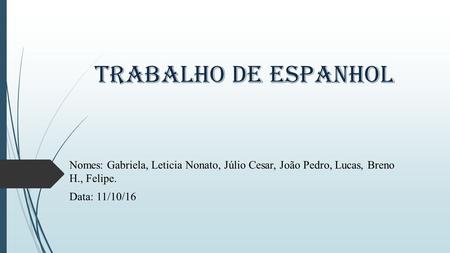 Trabalho de Espanhol Nomes: Gabriela, Leticia Nonato, Júlio Cesar, João Pedro, Lucas, Breno H., Felipe. Data: 11/10/16.